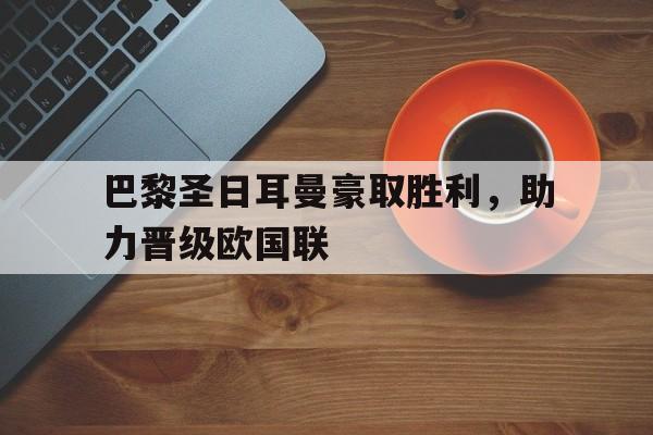 巴黎圣日耳曼豪取胜利，助力晋级欧国联的简单介绍