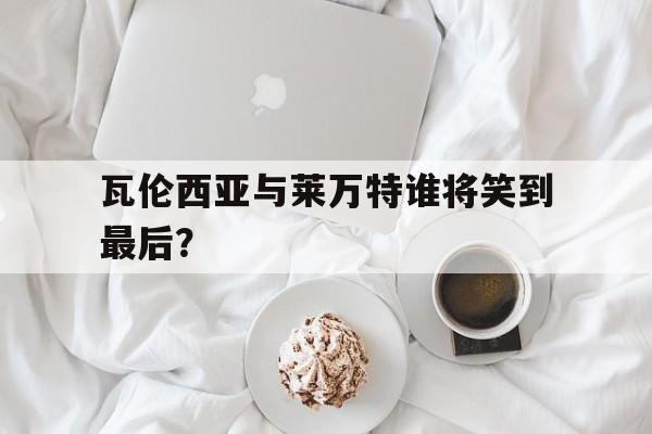 关于瓦伦西亚与莱万特谁将笑到最后？的信息