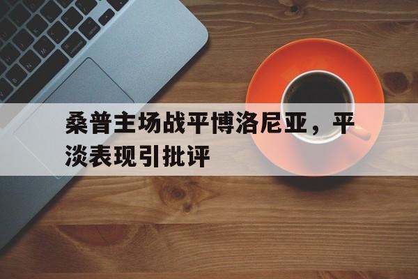 关于桑普主场战平博洛尼亚，平淡表现引批评的信息