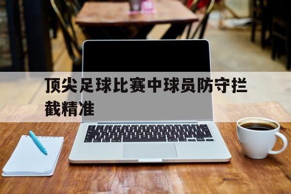 顶尖足球比赛中球员防守拦截精准