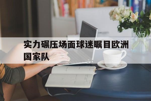 实力碾压场面球迷瞩目欧洲国家队的简单介绍
