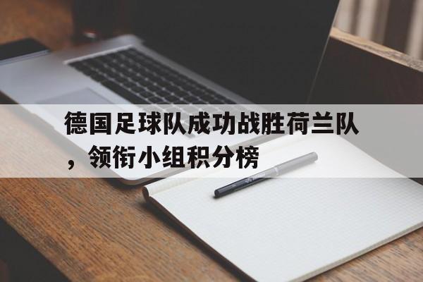 关于德国足球队成功战胜荷兰队，领衔小组积分榜的信息