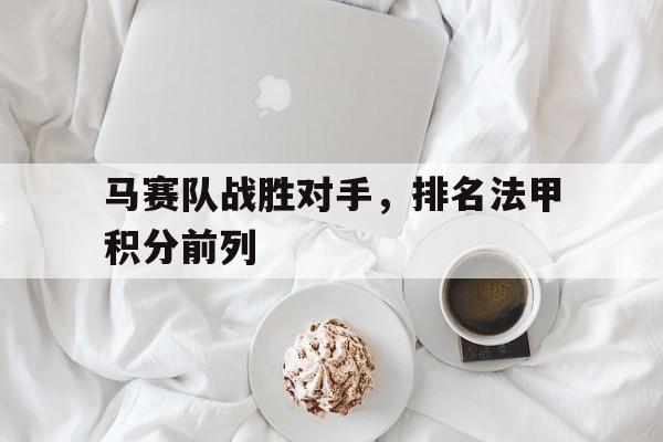 马赛队战胜对手，排名法甲积分前列的简单介绍