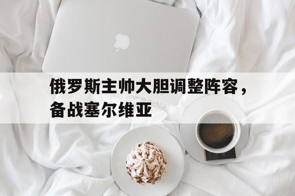 俄罗斯主帅大胆调整阵容，备战塞尔维亚