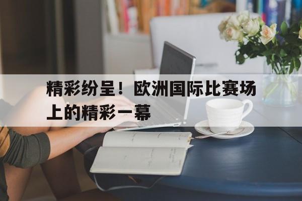 精彩纷呈！欧洲国际比赛场上的精彩一幕的简单介绍
